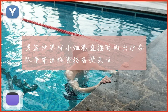 男篮世界杯小组赛直播时间出炉各队争夺出线资格备受关注