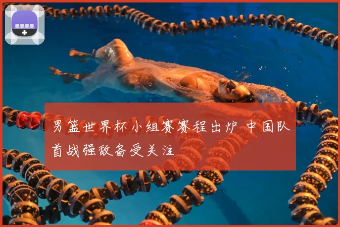 男篮世界杯小组赛赛程出炉 中国队首战强敌备受关注