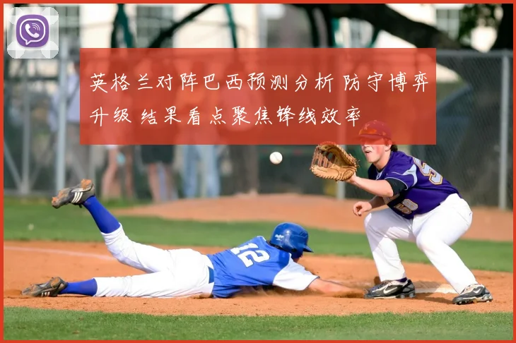 英格兰对阵巴西预测分析 防守博弈升级 结果看点聚焦锋线效率