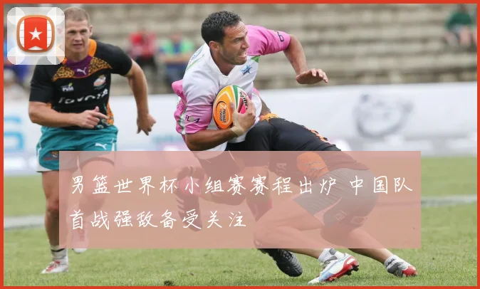 男篮世界杯小组赛赛程出炉 中国队首战强敌备受关注