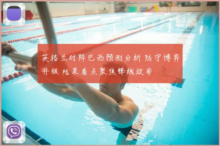 英格兰对阵巴西预测分析 防守博弈升级 结果看点聚焦锋线效率