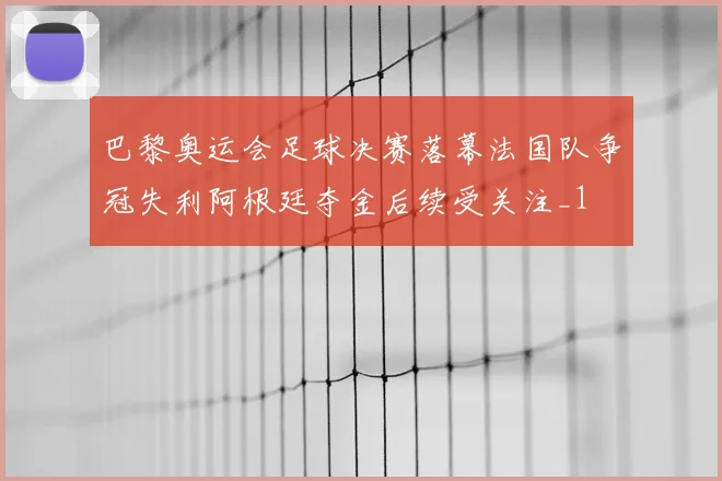 巴黎奥运会足球决赛落幕法国队争冠失利阿根廷夺金后续受关注_1
