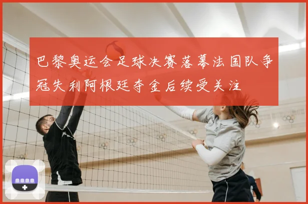巴黎奥运会足球决赛落幕法国队争冠失利阿根廷夺金后续受关注