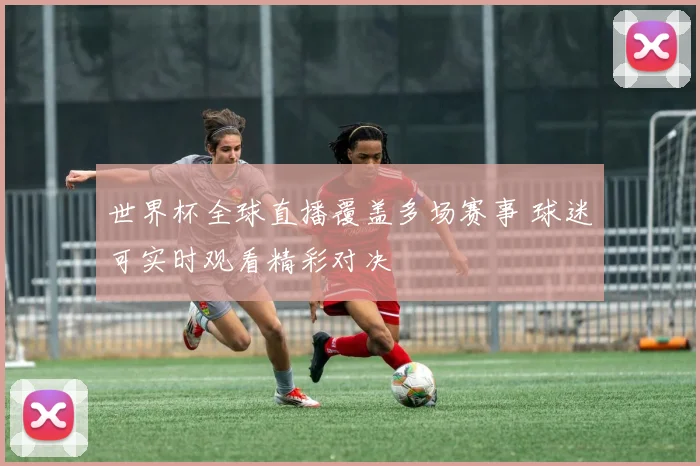 世界杯全球直播覆盖多场赛事 球迷可实时观看精彩对决