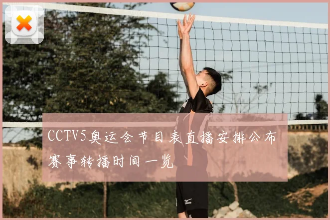 CCTV5奥运会节目表直播安排公布 赛事转播时间一览
