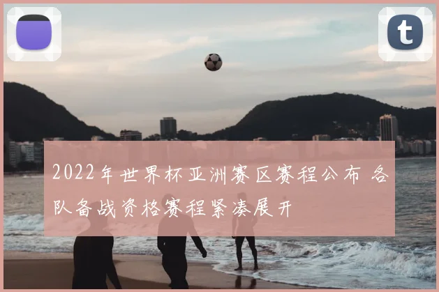 2022年世界杯亚洲赛区赛程公布 各队备战资格赛程紧凑展开