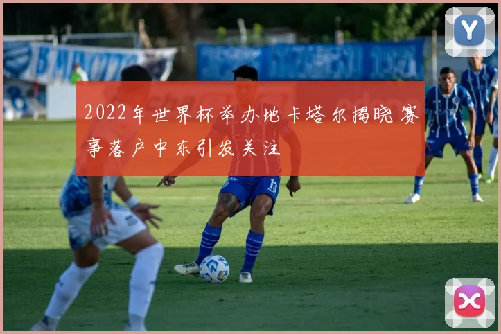 2022年世界杯举办地卡塔尔揭晓 赛事落户中东引发关注