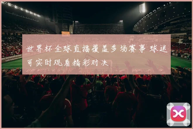 世界杯全球直播覆盖多场赛事 球迷可实时观看精彩对决