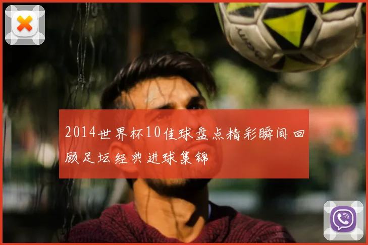 2014世界杯10佳球盘点精彩瞬间回顾足坛经典进球集锦