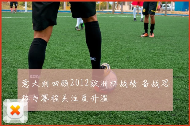 意大利回顾2012欧洲杯战绩 备战思路与赛程关注度升温