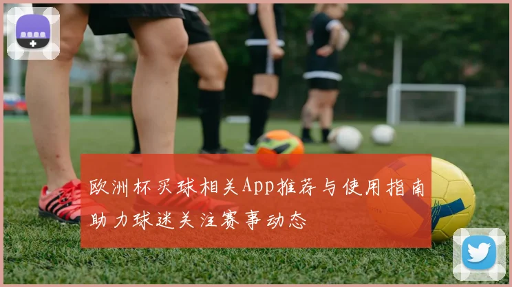 欧洲杯买球相关App推荐与使用指南助力球迷关注赛事动态