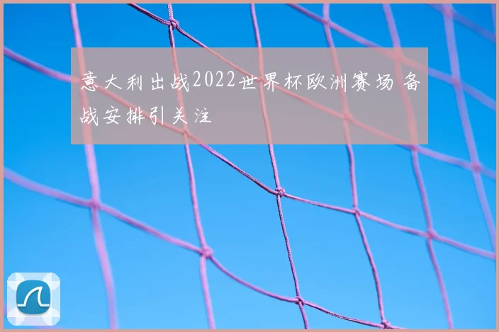 意大利出战2022世界杯欧洲赛场 备战安排引关注